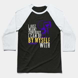 I just want somebody I can be by myself with style 2 Baseball T-Shirt